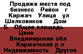 Продажа места под бизнесс › Район ­ г. Киржач › Улица ­ ул. Шелковиков,  › Дом ­ 13Б › Общая площадь ­ 40 › Цена ­ 2 550 000 - Владимирская обл., Киржачский р-н Недвижимость » Другое   